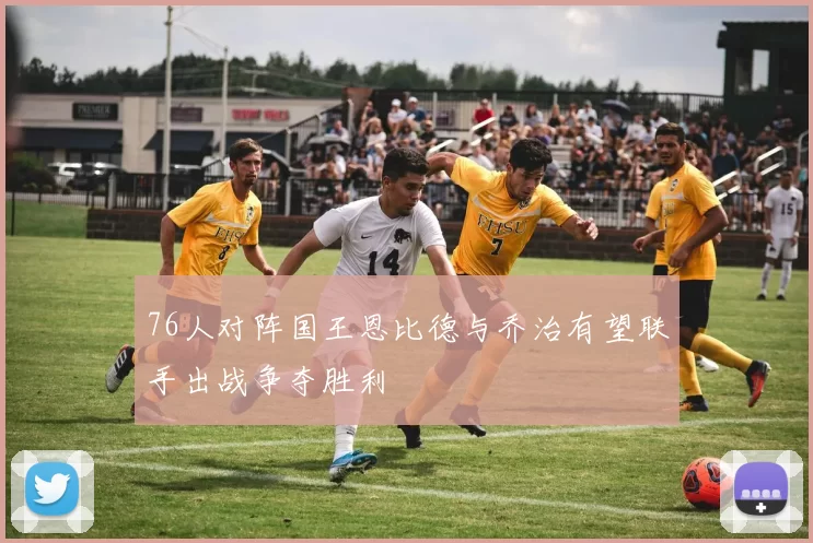 76人对阵国王恩比德与乔治有望联手出战争夺胜利