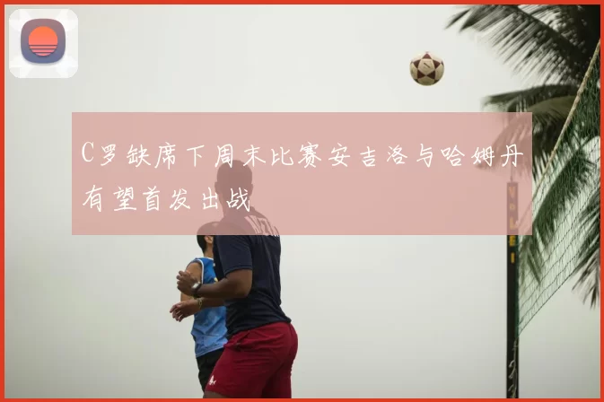 C罗缺席下周末比赛安吉洛与哈姆丹有望首发出战