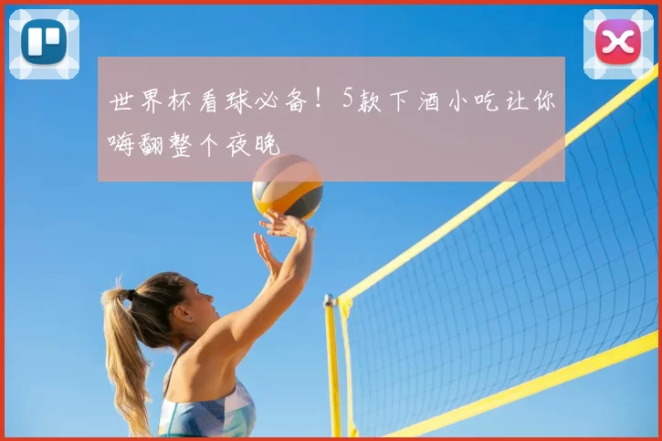 世界杯看球必备!5款下酒小吃让你嗨翻整个夜晚