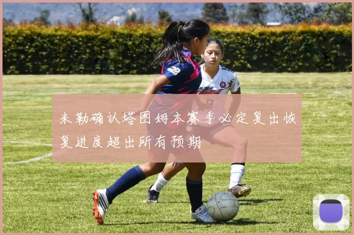 米勒确认塔图姆本赛季必定复出恢复进度超出所有预期