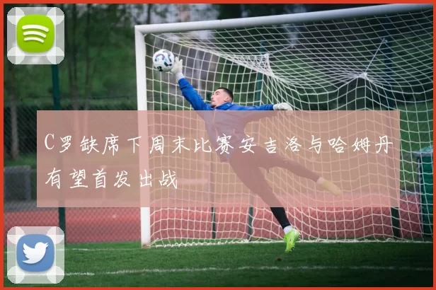 C罗缺席下周末比赛安吉洛与哈姆丹有望首发出战