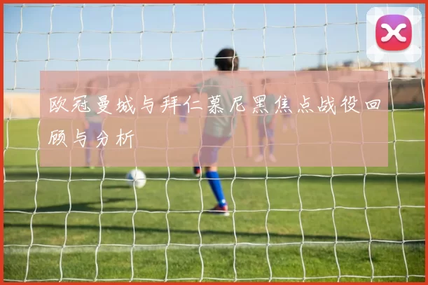 欧冠曼城与拜仁慕尼黑焦点战役回顾与分析