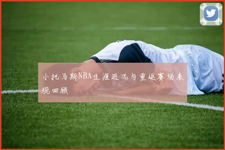 小托马斯NBA生涯近况与重返赛场表现回顾