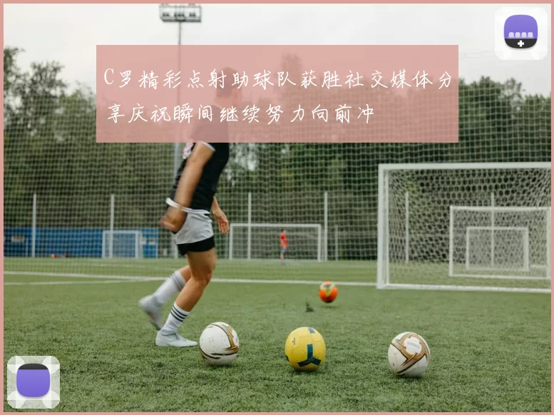 C罗精彩点射助球队获胜社交媒体分享庆祝瞬间继续努力向前冲