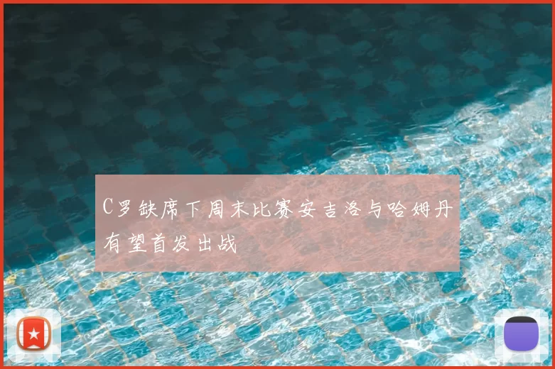 C罗缺席下周末比赛安吉洛与哈姆丹有望首发出战