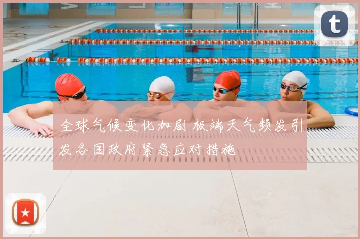 全球气候变化加剧 极端天气频发引发各国政府紧急应对措施