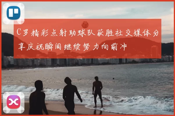 C罗精彩点射助球队获胜社交媒体分享庆祝瞬间继续努力向前冲