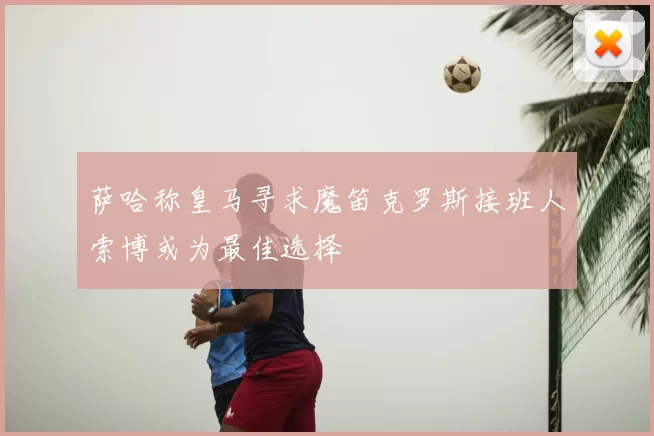 萨哈称皇马寻求魔笛克罗斯接班人索博或为最佳选择