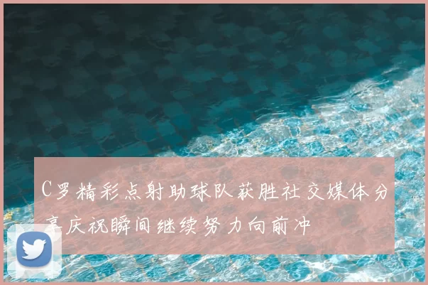 C罗精彩点射助球队获胜社交媒体分享庆祝瞬间继续努力向前冲