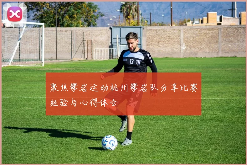 聚焦攀岩运动杭州攀岩队分享比赛经验与心得体会