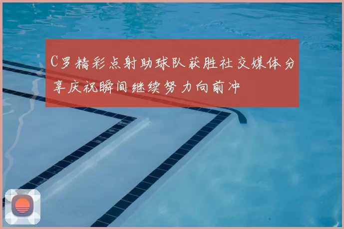 C罗精彩点射助球队获胜社交媒体分享庆祝瞬间继续努力向前冲