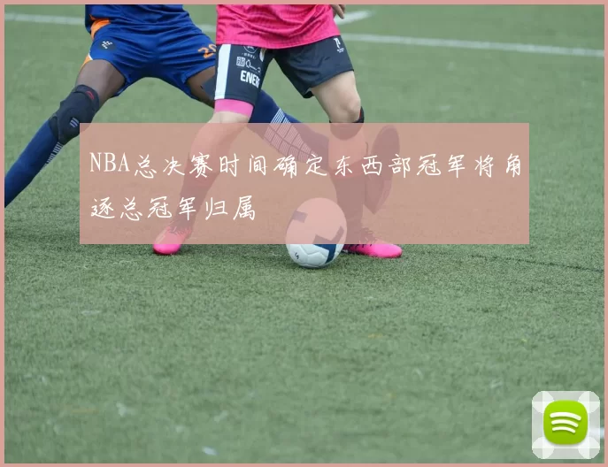NBA总决赛时间确定东西部冠军将角逐总冠军归属
