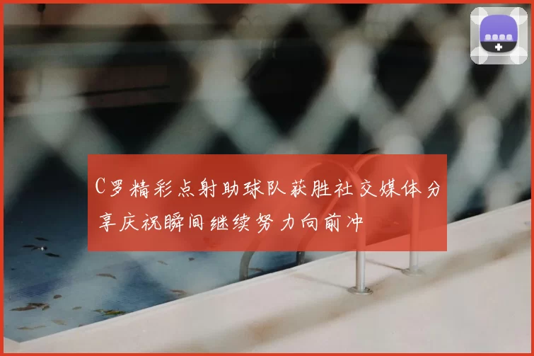 C罗精彩点射助球队获胜社交媒体分享庆祝瞬间继续努力向前冲