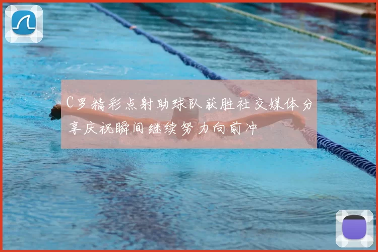 C罗精彩点射助球队获胜社交媒体分享庆祝瞬间继续努力向前冲