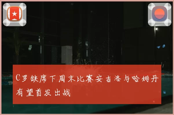 C罗缺席下周末比赛安吉洛与哈姆丹有望首发出战