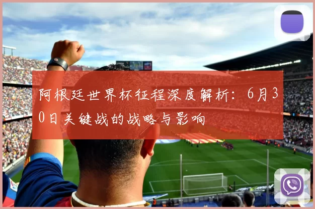 阿根廷世界杯征程深度解析:6月30日关键战的战略与影响
