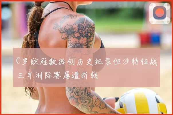 C罗欧冠数据创历史纪录但沙特征战三年洲际赛屡遭折戟