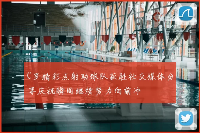 C罗精彩点射助球队获胜社交媒体分享庆祝瞬间继续努力向前冲