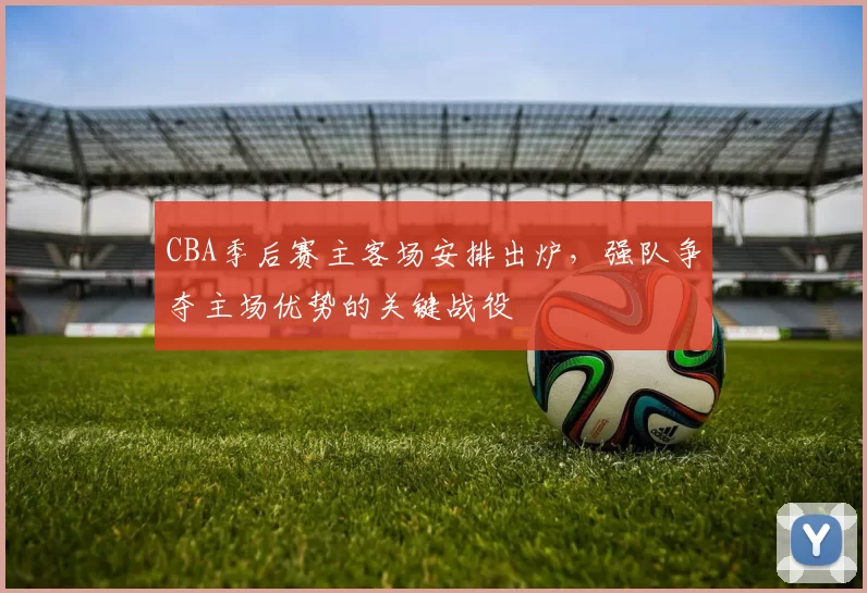 CBA季后赛主客场安排出炉，强队争夺主场优势的关键战役
