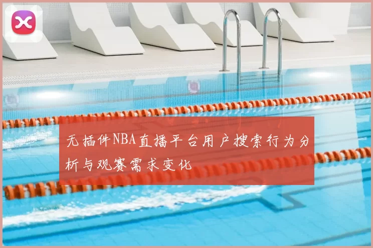 无插件NBA直播平台用户搜索行为分析与观赛需求变化