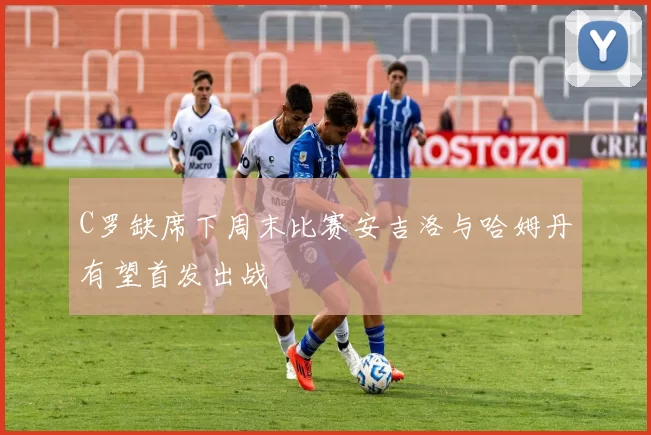 C罗缺席下周末比赛安吉洛与哈姆丹有望首发出战