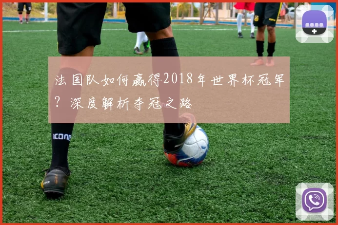 法国队如何赢得2018年世界杯冠军？深度解析夺冠之路