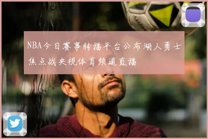 NBA今日赛事转播平台公布湖人勇士焦点战央视体育频道直播