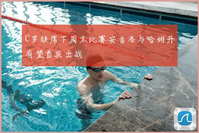 C罗缺席下周末比赛安吉洛与哈姆丹有望首发出战