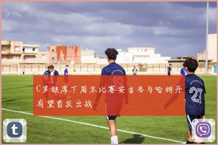 C罗缺席下周末比赛安吉洛与哈姆丹有望首发出战