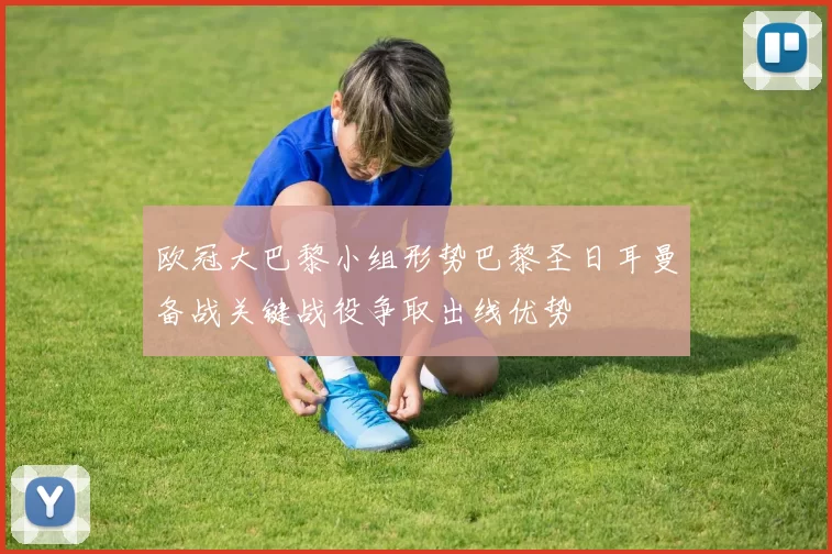 欧冠大巴黎小组形势巴黎圣日耳曼备战关键战役争取出线优势