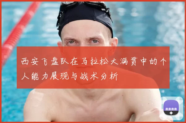 西安飞盘队在马拉松大满贯中的个人能力展现与战术分析