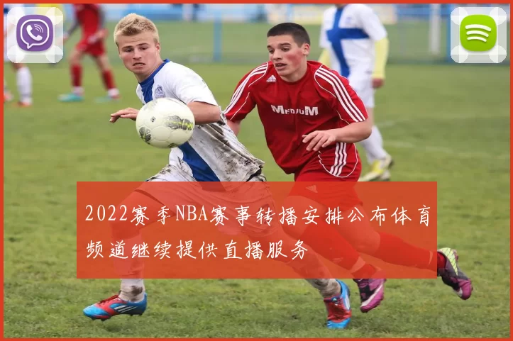 2022赛季NBA赛事转播安排公布体育频道继续提供直播服务