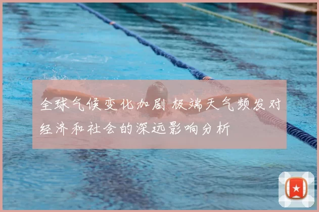 全球气候变化加剧 极端天气频发对经济和社会的深远影响分析