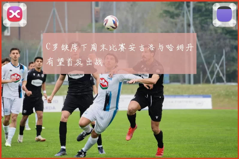 C罗缺席下周末比赛安吉洛与哈姆丹有望首发出战