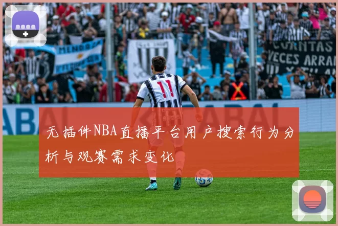 无插件NBA直播平台用户搜索行为分析与观赛需求变化