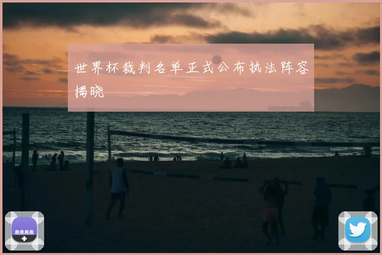 世界杯裁判名单正式公布执法阵容揭晓