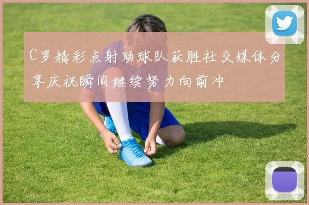 C罗精彩点射助球队获胜社交媒体分享庆祝瞬间继续努力向前冲
