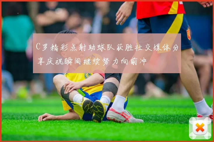 C罗精彩点射助球队获胜社交媒体分享庆祝瞬间继续努力向前冲