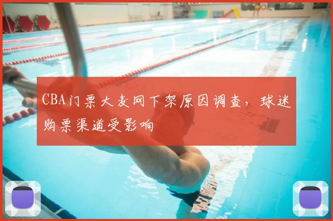CBA门票大麦网下架原因调查，球迷购票渠道受影响