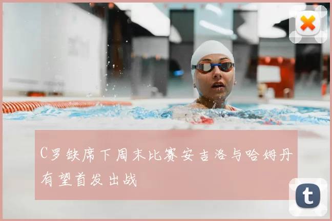C罗缺席下周末比赛安吉洛与哈姆丹有望首发出战