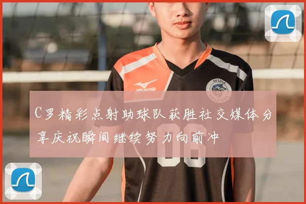 C罗精彩点射助球队获胜社交媒体分享庆祝瞬间继续努力向前冲