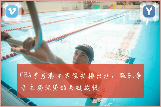 CBA季后赛主客场安排出炉，强队争夺主场优势的关键战役