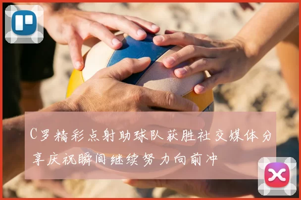 C罗精彩点射助球队获胜社交媒体分享庆祝瞬间继续努力向前冲