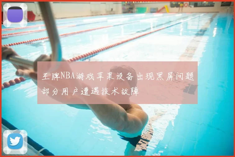 王牌NBA游戏苹果设备出现黑屏问题部分用户遭遇技术故障