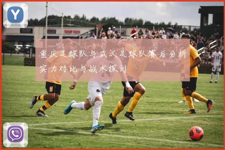 重庆足球队与武汉足球队赛后分析实力对比与战术探讨