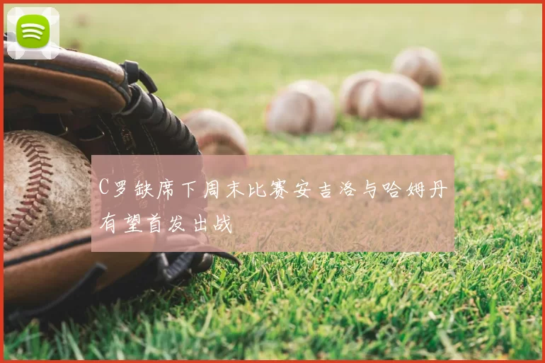 C罗缺席下周末比赛安吉洛与哈姆丹有望首发出战