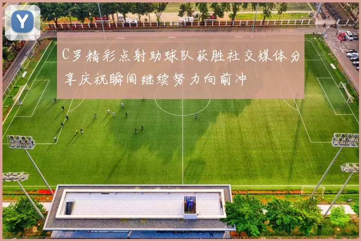 C罗精彩点射助球队获胜社交媒体分享庆祝瞬间继续努力向前冲