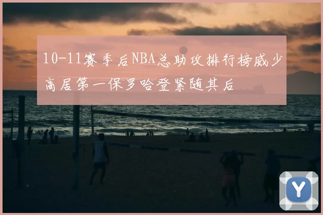 10-11赛季后NBA总助攻排行榜威少高居第一保罗哈登紧随其后
