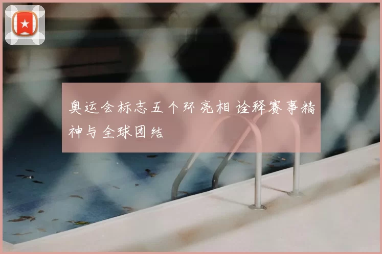 奥运会标志五个环亮相 诠释赛事精神与全球团结