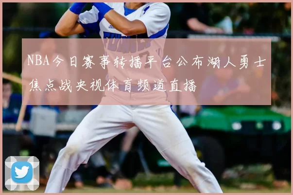 NBA今日赛事转播平台公布湖人勇士焦点战央视体育频道直播